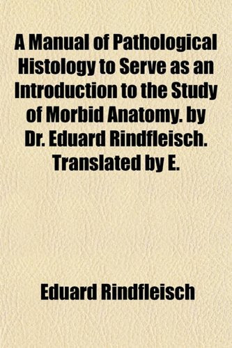 A Manual of Pathological Histology to Serve as an Introduction to the Study of Morbid Anatomy. by Dr. Eduard Rindfleisch. Translated by E. Books