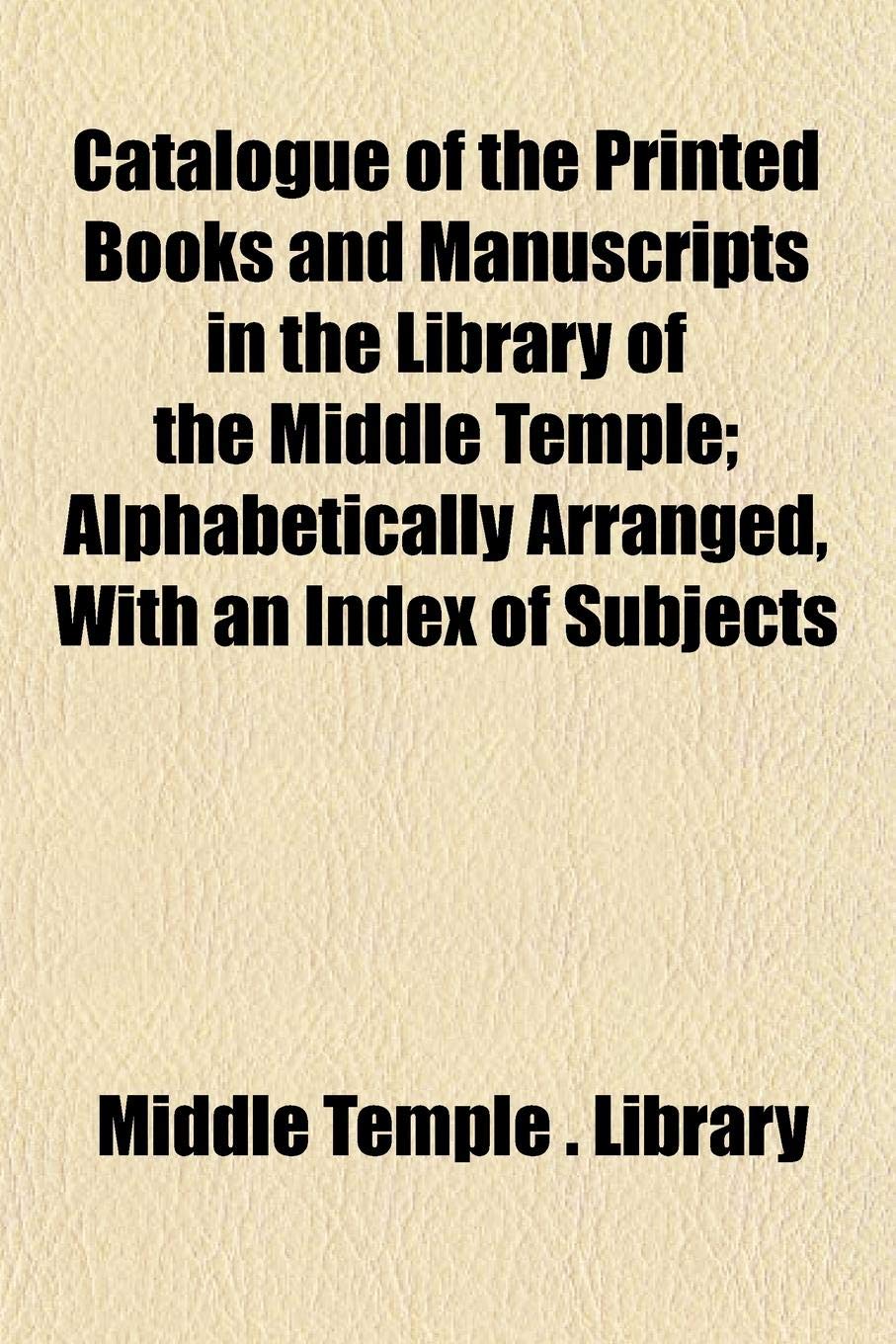 Catalogue of the Printed Books and Manuscripts in the Library of the Middle Temple; Alphabetically Arranged, with an Index of Subjects Books