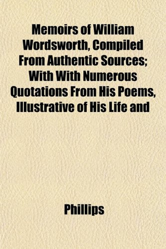 Memoirs of William Wordsworth, Compiled from Authentic Sources; With with Numerous Quotations from His Poems, Illustrative of His Life and Books