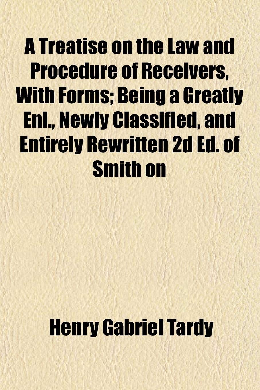 A Treatise on the Law and Procedure of Receivers, with Forms; Being a Greatly Enl., Newly Classified, and Entirely Rewritten 2D Ed. of Smith on Books