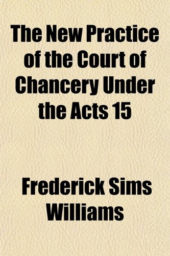 The New Practice of the Court of Chancery Under the Acts 15 Books