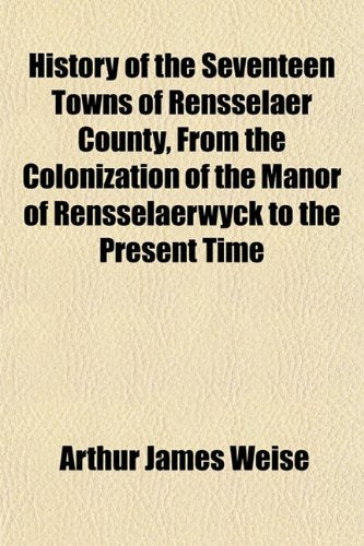 History of the Seventeen Towns of Rensselaer County, from the Colonization of the Manor of Rensselaerwyck to the Present Time Books