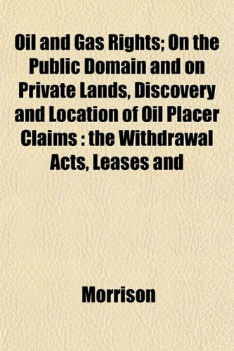 Oil and Gas Rights; On the Public Domain and on Private Lands, Discovery and Location of Oil Placer Claims: The Withdrawal Acts, Leases and Books