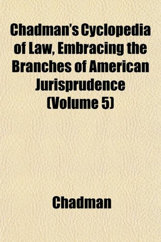 Chadman's Cyclopedia of Law, Embracing the Branches of American Jurisprudence (Volume 5) book