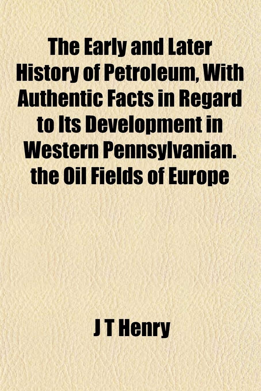 The Early and Later History of Petroleum, with Authentic Facts in Regard to Its Development in Western Pennsylvanian. the Oil Fields of Europe book