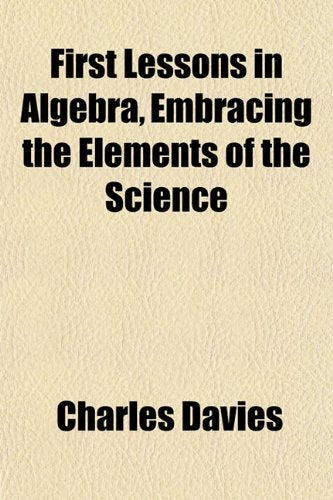 First Lessons in Algebra, Embracing the Elements of the Science Politics & History