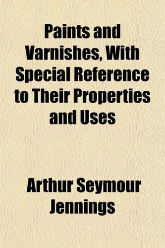 Paints and Varnishes, with Special Reference to Their Properties and Uses Books