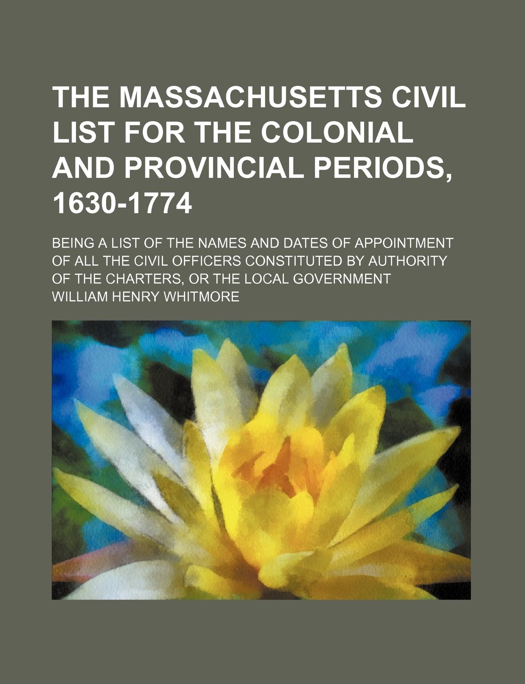 The Massachusetts Civil List for the Colonial and Provincial Periods, 1630-1774; Being a List of the Names and Dates of Appointment of All the Civil ... of the Charters, or the Local Government Books