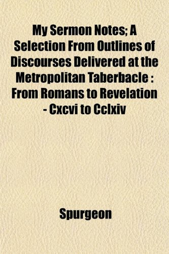 My Sermon Notes; A Selection from Outlines of Discourses Delivered at the Metropolitan Taberbacle: From Romans to Revelation - CXCVI to CCLXIV Books