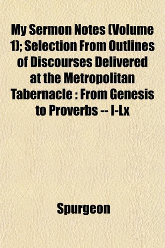 My Sermon Notes (Volume 1); Selection from Outlines of Discourses Delivered at the Metropolitan Tabernacle: From Genesis to Proverbs -- I-LX Books