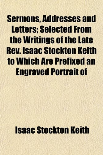 Sermons, Addresses and Letters; Selected from the Writings of the Late REV. Isaac Stockton Keith to Which Are Prefixed an Engraved Portrait of Books