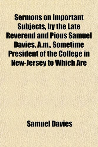 Sermons on Important Subjects, by the Late Reverend and Pious Samuel Davies, A.M., Sometime President of the College in New-Jersey to Which Are Books