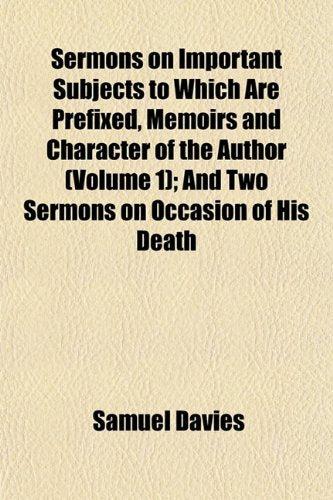 Sermons on Important Subjects to Which Are Prefixed, Memoirs and Character of the Author (Volume 1); And Two Sermons on Occasion of His Death Books