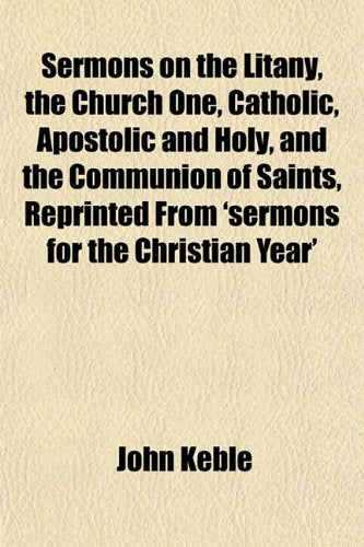 Sermons on the Litany, the Church One, Catholic, Apostolic and Holy, and the Communion of Saints, Reprinted from 'Sermons for the Christian Year' Politics & History