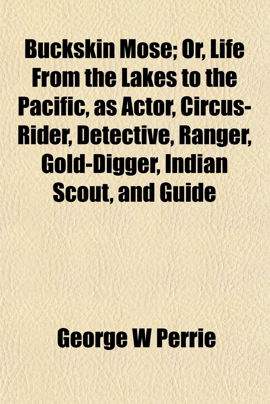Buckskin Mose; Or, Life from the Lakes to the Pacific, as Actor, Circus-Rider, Detective, Ranger, Gold-Digger, Indian Scout, and Guide Books