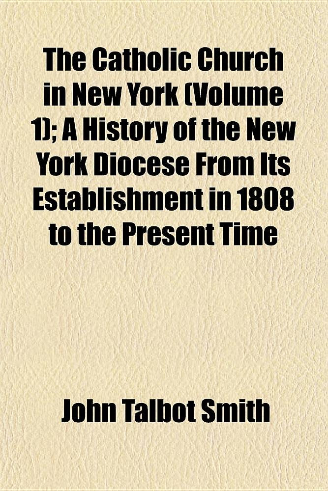 The Catholic Church in New York (Volume 1); A History of the New York Diocese from Its Establishment in 1808 to the Present Time Politics & History