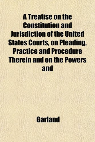 A Treatise on the Constitution and Jurisdiction of the United States Courts, on Pleading, Practice and Procedure Therein and on the Powers and Books