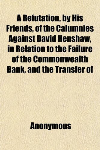 A Refutation, by His Friends, of the Calumnies Against David Henshaw, in Relation to the Failure of the Commonwealth Bank, and the Transfer of Books
