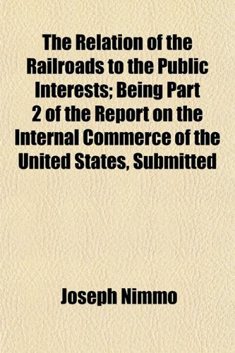 The Relation of the Railroads to the Public Interests; Being Part 2 of the Report on the Internal Commerce of the United States, Submitted Books