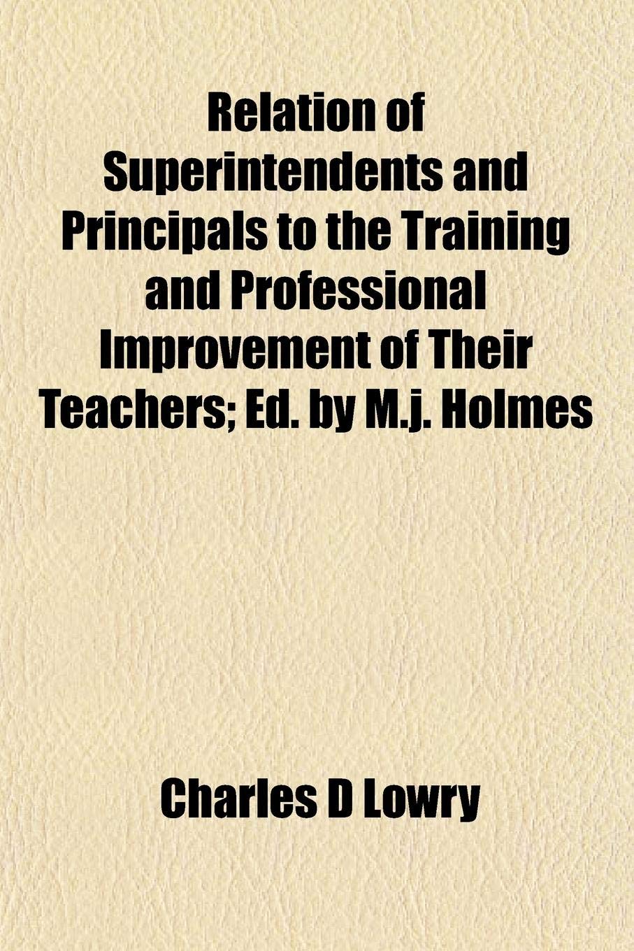 Relation of Superintendents and Principals to the Training and Professional Improvement of Their Teachers; Ed. by M.J. Holmes Books