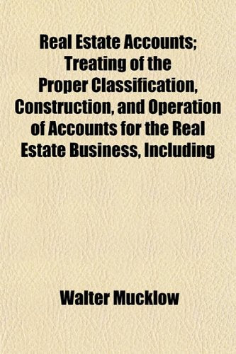 Real Estate Accounts; Treating of the Proper Classification, Construction, and Operation of Accounts for the Real Estate Business, Including Books