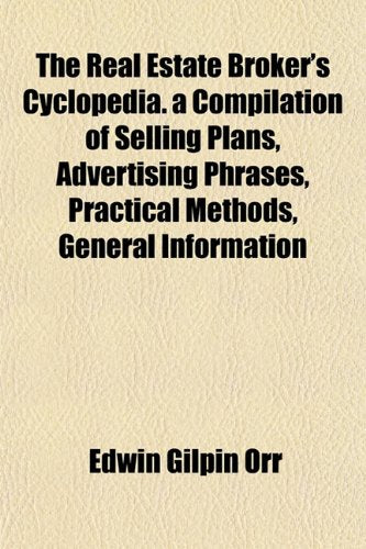 The Real Estate Broker's Cyclopedia. a Compilation of Selling Plans, Advertising Phrases, Practical Methods, General Information Politics & History