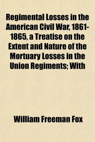 Regimental Losses in the American Civil War, 1861-1865, a Treatise on the Extent and Nature of the Mortuary Losses in the Union Regiments; With Books