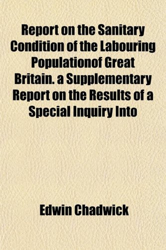 Report on the Sanitary Condition of the Labouring Populationof Great Britain. a Supplementary Report on the Results of a Special Inquiry Into Politics & History