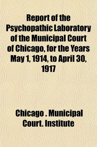 Report of the Psychopathic Laboratory of the Municipal Court of Chicago, for the Years May 1, 1914, to April 30, 1917 Books