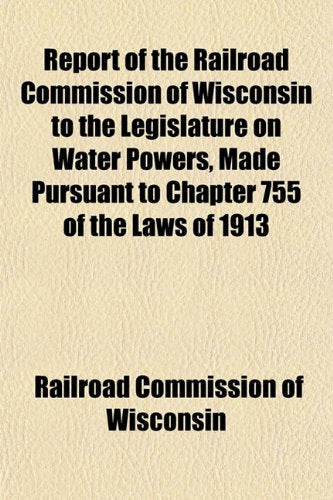 Report of the Railroad Commission of Wisconsin to the Legislature on Water Powers, Made Pursuant to Chapter 755 of the Laws of 1913 Books