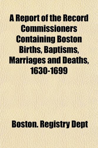 A Report of the Record Commissioners Containing Boston Births, Baptisms, Marriages and Deaths, 1630-1699 Books