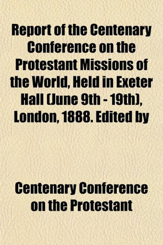 Report of the Centenary Conference on the Protestant Missions of the World, Held in Exeter Hall (June 9th - 19th), London, 1888. Edited by Books
