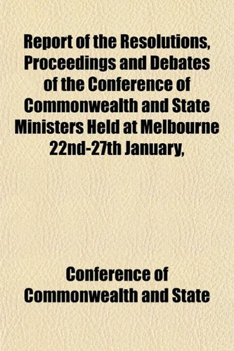 Report of the Resolutions, Proceedings and Debates of the Conference of Commonwealth and State Ministers Held at Melbourne 22nd-27th January, Books