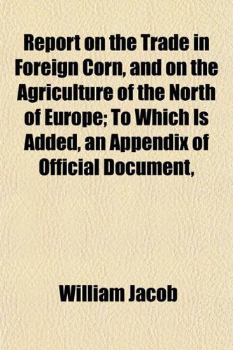 Report on the Trade in Foreign Corn, and on the Agriculture of the North of Europe; To Which Is Added, an Appendix of Official Document, Business, Finance & Career