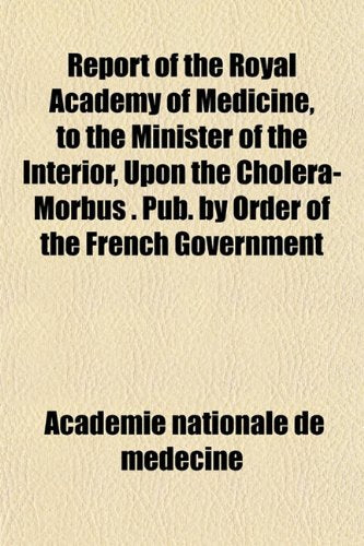 Report of the Royal Academy of Medicine, to the Minister of the Interior, Upon the Cholera-Morbus . Pub. by Order of the French Government Books