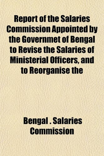 Report of the Salaries Commission Appointed by the Governmet of Bengal to Revise the Salaries of Ministerial Officers, and to Reorganise the Books