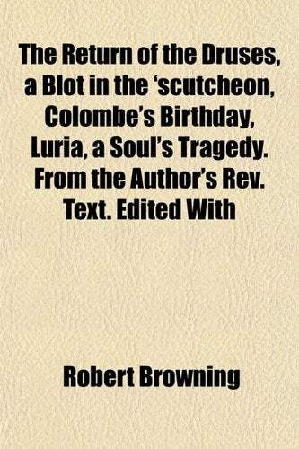 The Return of the Druses, a Blot in the 'Scutcheon, Colombe's Birthday, Luria, a Soul's Tragedy. from the Author's REV. Text. Edited with Books