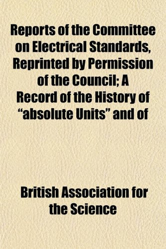 Reports of the Committee on Electrical Standards, Reprinted by Permission of the Council; A Record of the History of "Absolute Units" and of Books