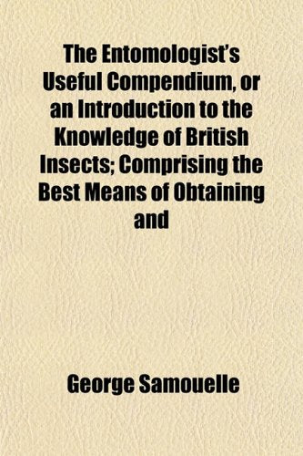 The Entomologist's Useful Compendium, or an Introduction to the Knowledge of British Insects; Comprising the Best Means of Obtaining and Books