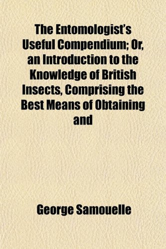 The Entomologist's Useful Compendium; Or, an Introduction to the Knowledge of British Insects, Comprising the Best Means of Obtaining and Books