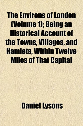 The Environs of London (Volume 1); Being an Historical Account of the Towns, Villages, and Hamlets, Within Twelve Miles of That Capital Books