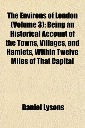 The Environs of London (Volume 3); Being an Historical Account of the Towns, Villages, and Hamlets, Within Twelve Miles of That Capital Books