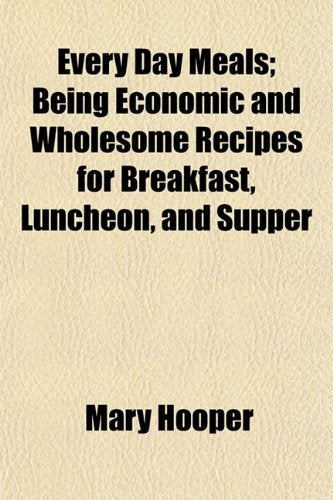 Every Day Meals; Being Economic and Wholesome Recipes for Breakfast, Luncheon, and Supper Books