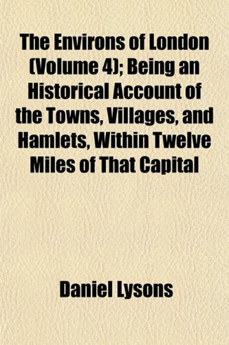 The Environs of London (Volume 4); Being an Historical Account of the Towns, Villages, and Hamlets, Within Twelve Miles of That Capital Books
