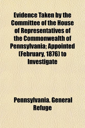 Evidence Taken by the Committee of the House of Representatives of the Commonwealth of Pennsylvania; Appointed (February, 1876) to Investigate Books