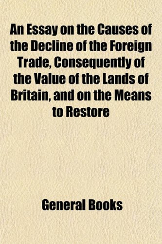 An Essay on the Causes of the Decline of the Foreign Trade, Consequently of the Value of the Lands of Britain, and on the Means to Restore Books