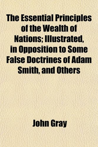 The Essential Principles of the Wealth of Nations; Illustrated, in Opposition to Some False Doctrines of Adam Smith, and Others Books
