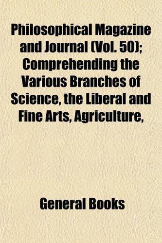 Philosophical Magazine and Journal (Vol. 50); Comprehending the Various Branches of Science, the Liberal and Fine Arts, Agriculture, Books