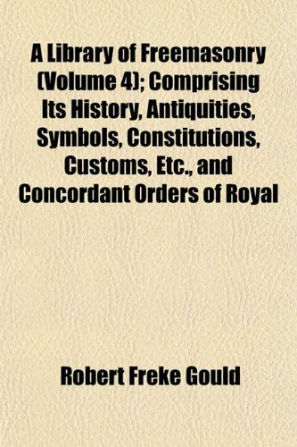 A Library of Freemasonry (Volume 4); Comprising Its History, Antiquities, Symbols, Constitutions, Customs, Etc., and Concordant Orders of Royal Books