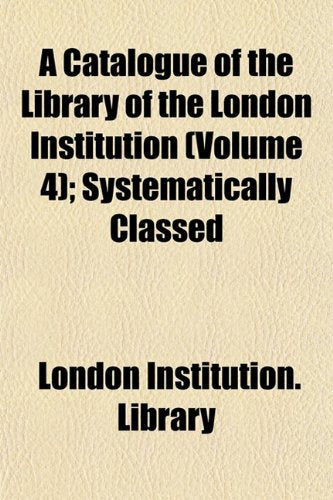 A Catalogue of the Library of the London Institution (Volume 4); Systematically Classed Books